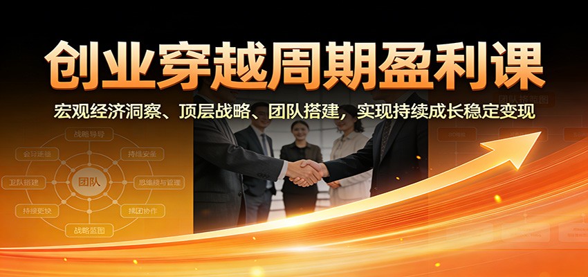 创业穿越周期盈利课：宏观经济洞察、顶层战略、团队搭建，实现持续成长稳定变现|云雀资源分享