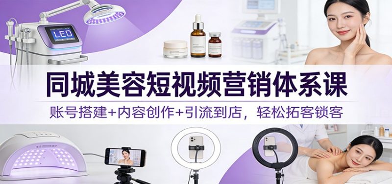 同城美容短视频营销体系课：账号搭建+内容创作+引流到店，轻松拓客锁客|云雀资源分享