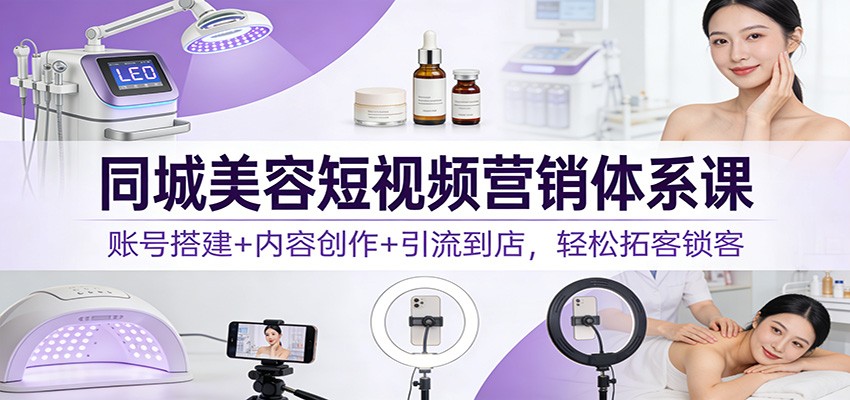 同城美容短视频营销体系课：账号搭建+内容创作+引流到店，轻松拓客锁客|云雀资源分享