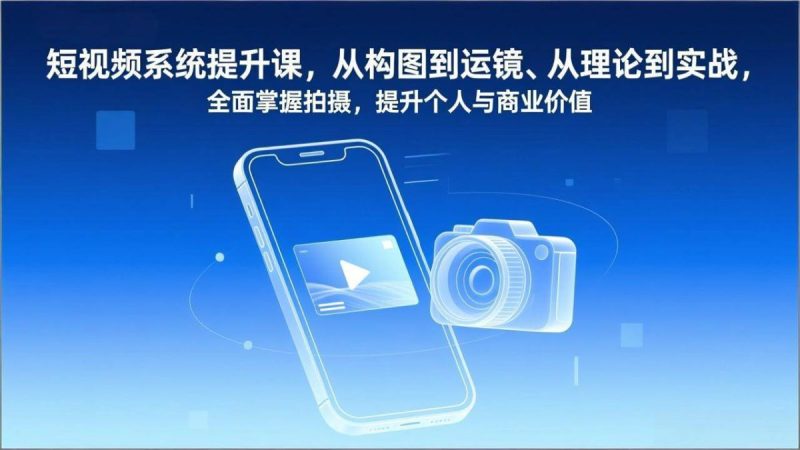 短视频系统提升课,从构图到运镜、从理论到实战,全面掌握拍摄,提升个人与商业价值|云雀资源分享
