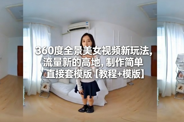 360度全景美女视频新玩法，流量新的高地，制作简单直接套模版【教程+模版】|云雀资源分享