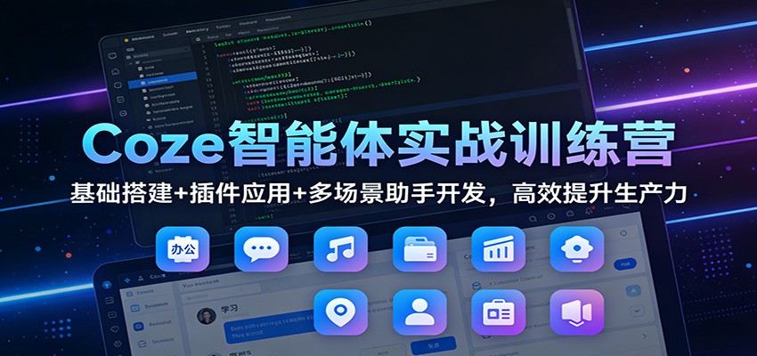 Coze智能体实战训练营：基础搭建+插件应用+多场景助手开发，高效提升生产力|云雀资源分享