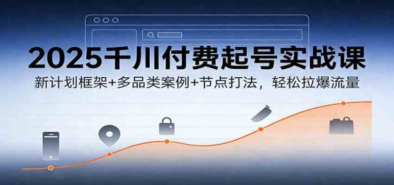 2025千川付费起号实战课：新计划框架+多品类案例+节点打法，轻松拉爆流量|云雀资源分享