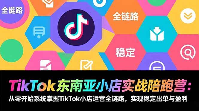 TikTok东南亚小店实战陪跑营：从零开始系统掌握TikTok小店运营全链路，实现稳定出单与盈利|云雀资源分享