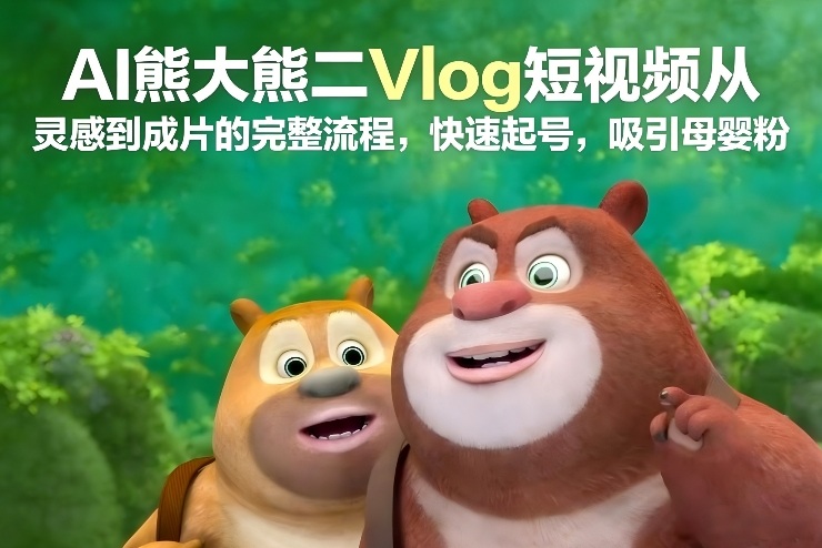 AI熊大熊二Vlog短视频从灵感到成片的完整流程，快速起号，吸引母婴粉|云雀资源分享