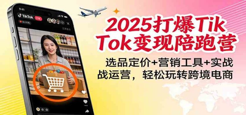 2025打爆TikTok变现陪跑营：选品定价+营销工具+实战运营，轻松玩转跨境电商|云雀资源分享