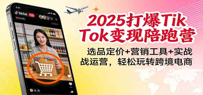 2025打爆TikTok变现陪跑营：选品定价+营销工具+实战运营，轻松玩转跨境电商|云雀资源分享