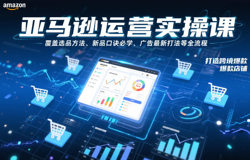 亚马逊运营实操课，覆盖选品方法、新品口诀必学、广告最新打法等全流程，打造跨境爆款店铺|云雀资源分享