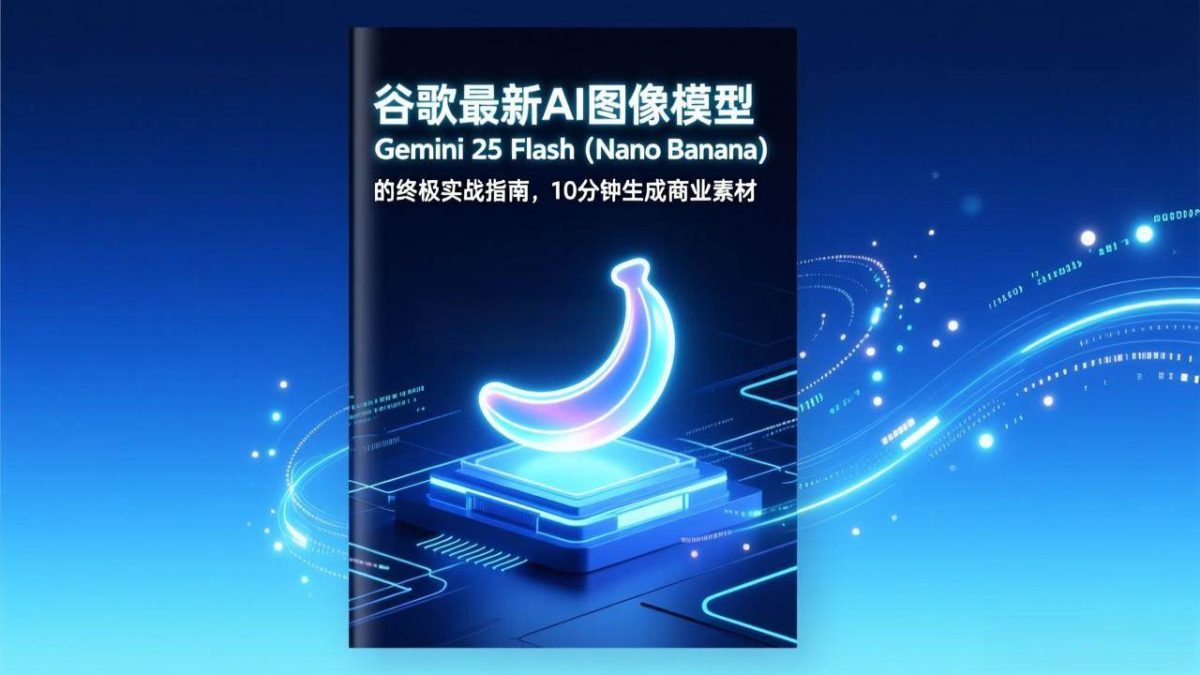 谷歌最新AI图像模型Gemini 2.5 Flash(Nano Banana)的终极实战指南,10分钟生成商业素材|云雀资源分享