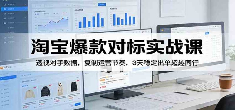淘宝爆款对标实战课:透视对手数据,复制运营节奏,3天稳定出单超越同行|云雀资源分享