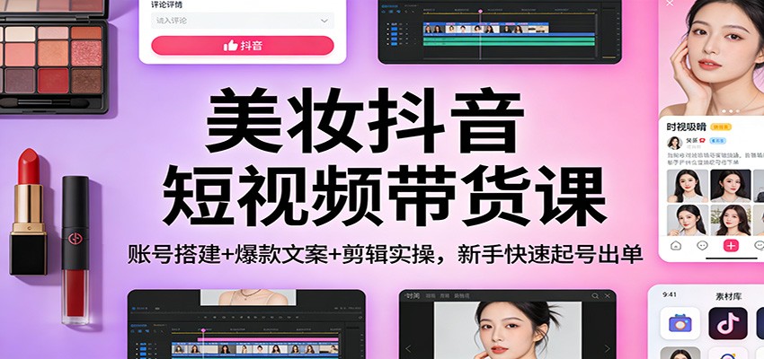 美妆抖音短视频带货课：账号搭建+爆款文案+剪辑实操，新手快速起号出单|云雀资源分享