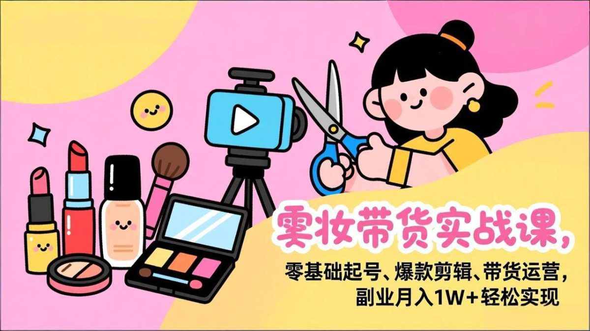 美妆带货实战课，零基础起号、爆款剪辑、带货运营，副业月入1W+轻松实现|云雀资源分享