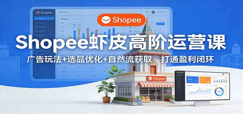 Shopee虾皮高阶运营课：广告玩法+选品优化+自然流获取，打通盈利闭环|云雀资源分享
