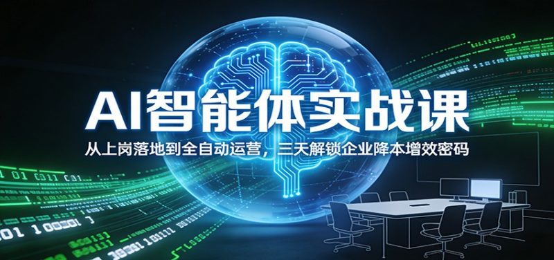 AI智能体实战课:从上岗落地到全自动运营,三天解锁企业降本增效密码|云雀资源分享