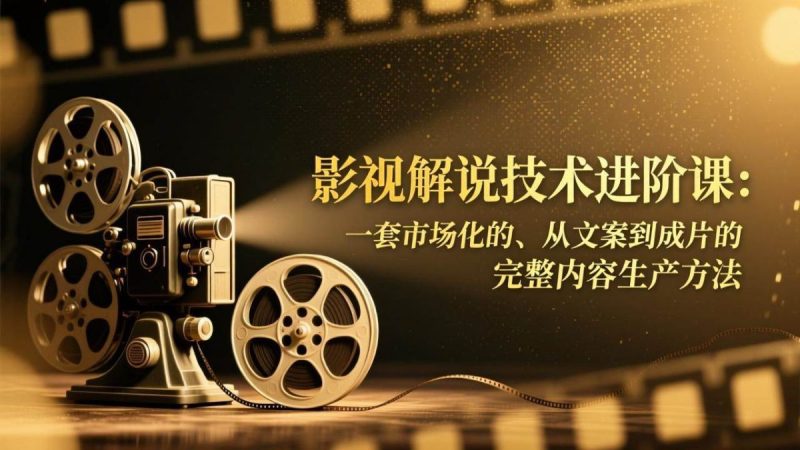 影视解说技术进阶课:一套市场化的、从文案到成片的完整内容生产方法|云雀资源分享