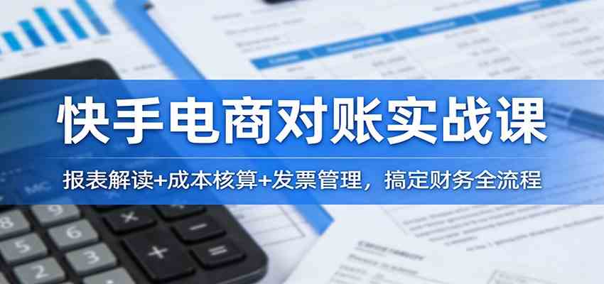 快手电商对账实战课：报表解读+成本核算+发票管理，搞定财务全流程|云雀资源分享