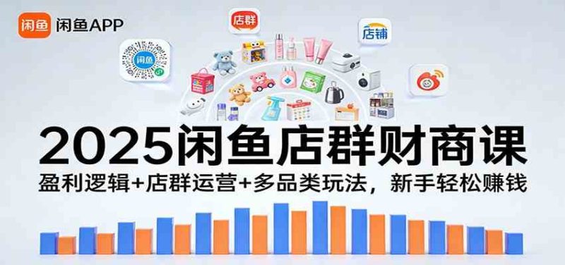 2025闲鱼店群财商课：盈利逻辑+店群运营+多品类玩法，新手轻松赚钱|云雀资源分享