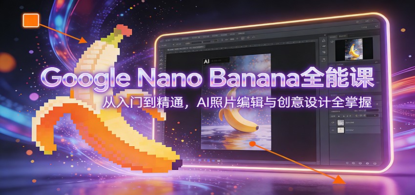 Google Nano Banana全能课：从入门到精通，AI照片编辑与创意设计全掌握|云雀资源分享