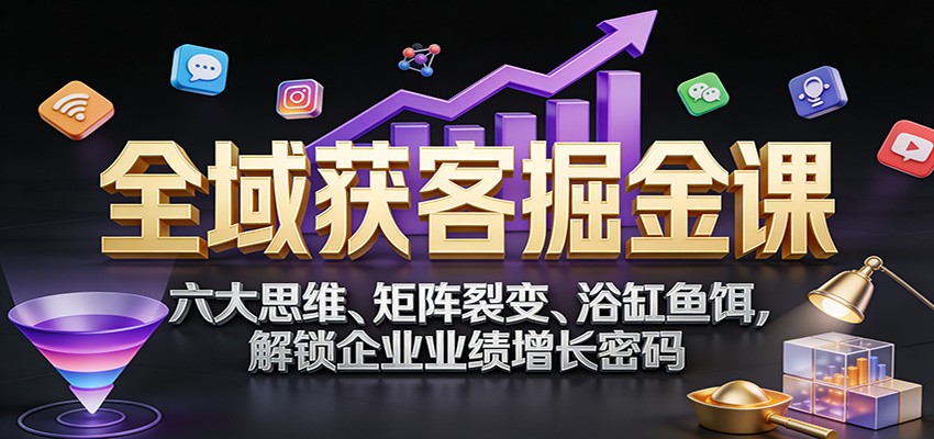 全域获客掘金课：六大思维、矩阵裂变、浴缸鱼饵，解锁企业业绩增长密码|云雀资源分享