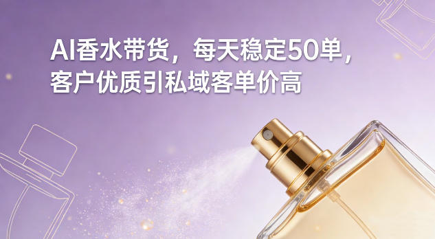 AI香水带货，每天稳定50单，客户优质引私域客单价高|云雀资源分享