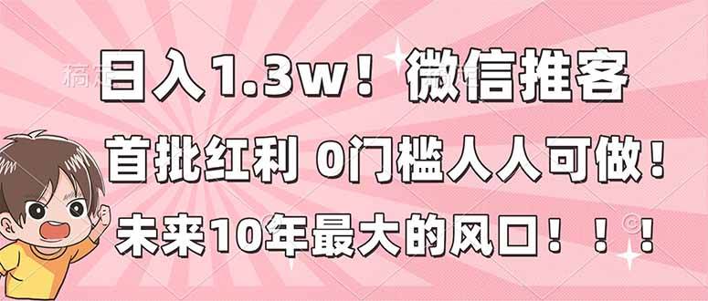 图片[1]-日入1.3w！微信推客，首批红利，未来10年最大的风口，0门槛，人人可做！