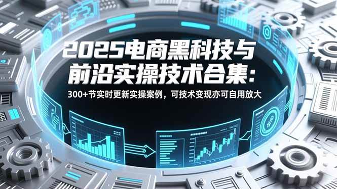 图片[1]-2025电商黑科技与前沿实操技术合集：300+节实时更新实操案例，可技术变现亦可自用放大