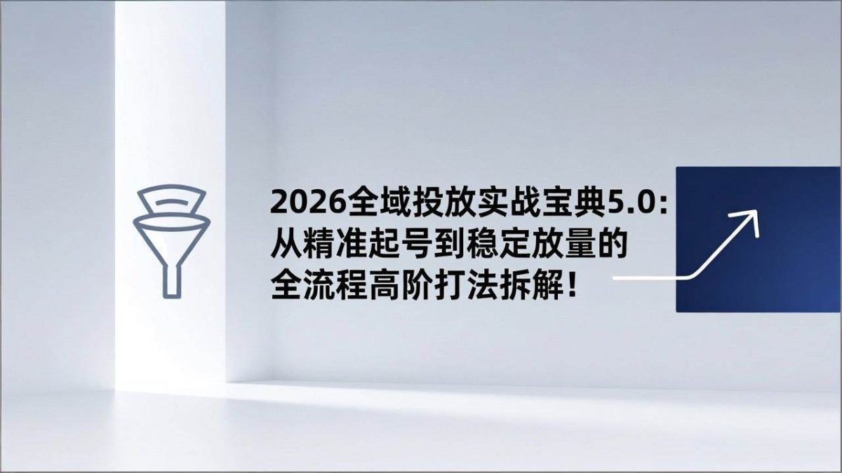 图片[1]-2026全域投放实战宝典5.0：从精准起号到稳定放量的全流程高阶打法拆解！