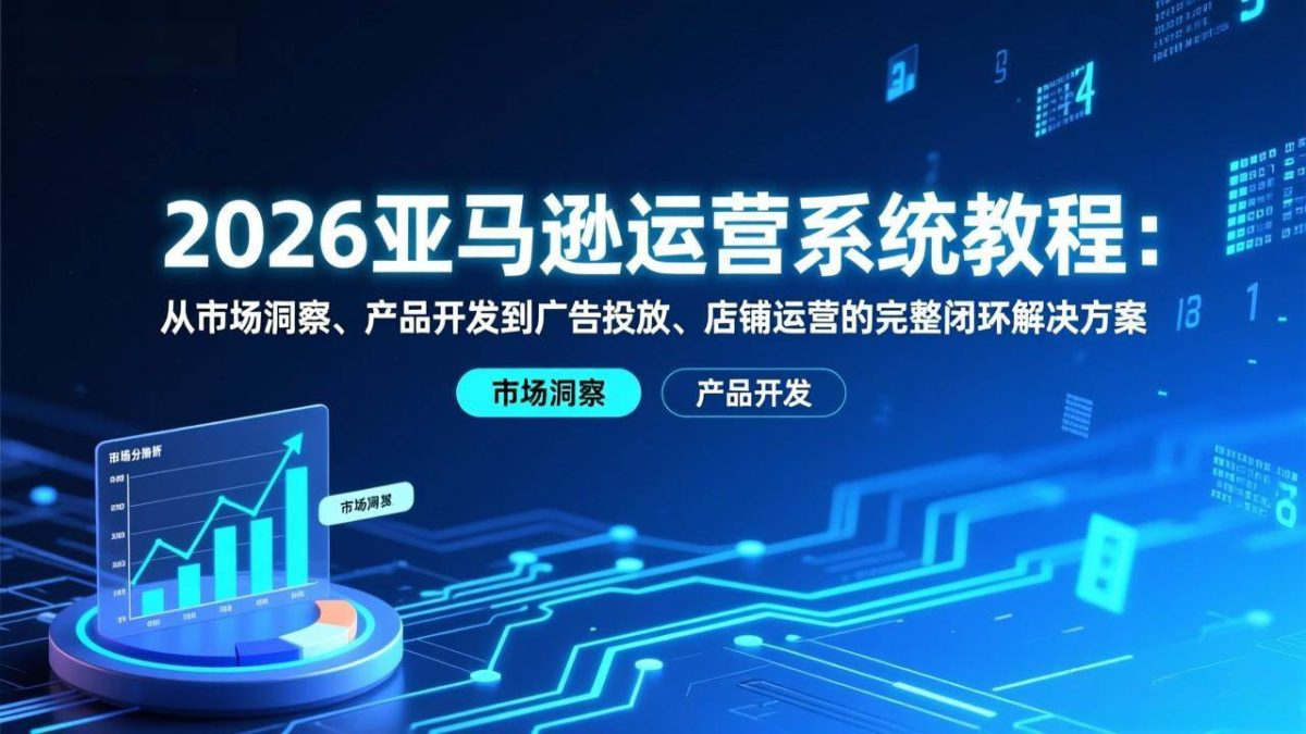 图片[1]-2026亚马逊运营系统教程：从市场洞察、产品开发到广告投放、店铺运营的完整闭环解决方案