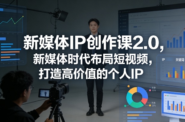新媒体IP创作课2.0，新媒体时代布局短视频，打造高价值的个人IP|云雀资源分享