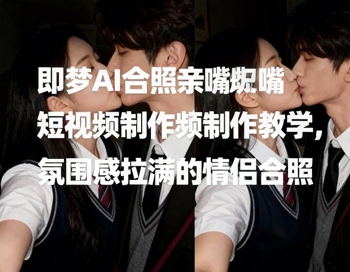 即梦AI合照亲嘴短视频制作教学，氛围感拉满的情侣合照|云雀资源分享