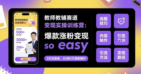 教师教辅赛道变现实操训练营,爆款涨粉变现so easy|云雀资源分享