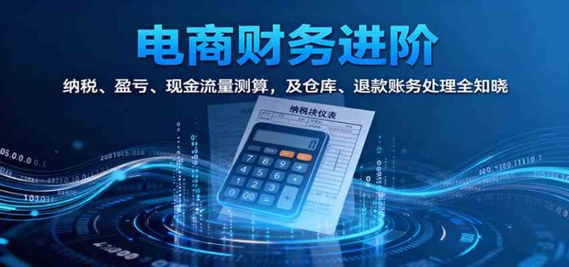 电商财务进阶:纳税、盈亏、现金流量测算,及仓库、退款账务处理全知晓|云雀资源分享