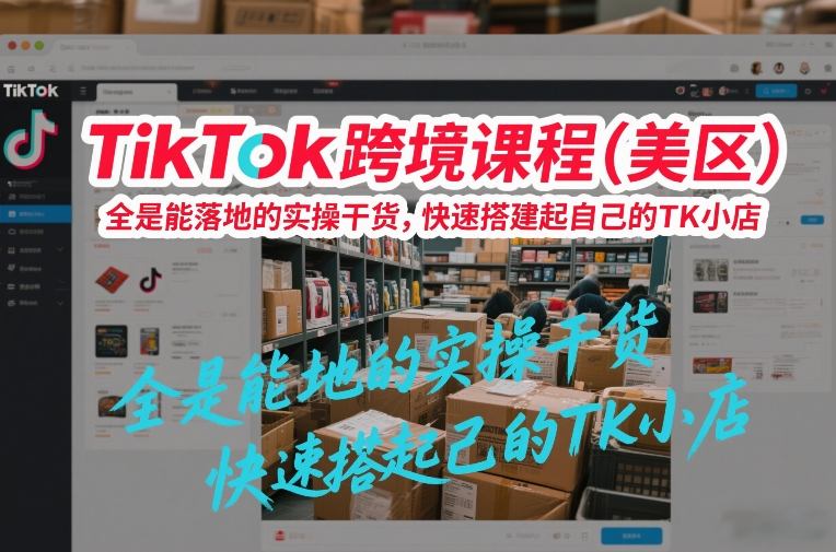 TikTok跨境课程（美区），全是能落地的实操干货，快速搭建起自己的TK小店|云雀资源分享