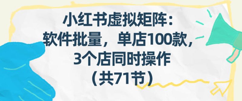 小红书虚拟矩阵：软件批量发笔记，单店100款，3个店同时操作（共71节）|云雀资源分享