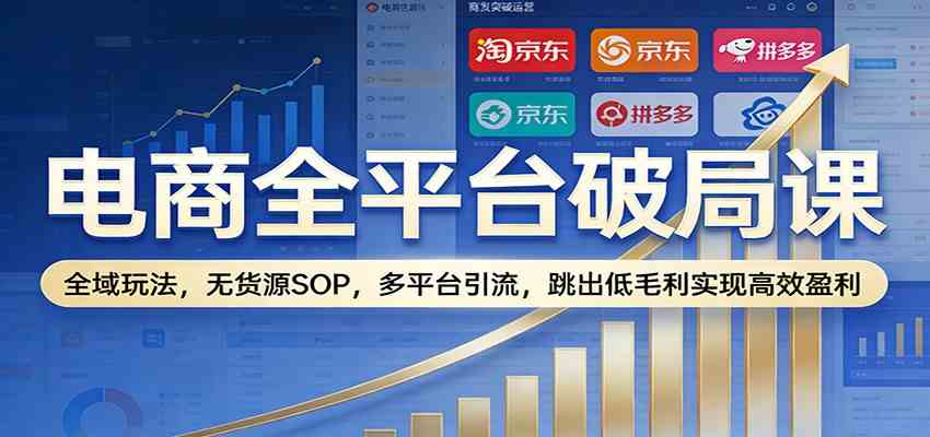 电商全平台破局课:全域玩法,无货源SOP,多平台引流,跳出低毛利实现高效盈利|云雀资源分享