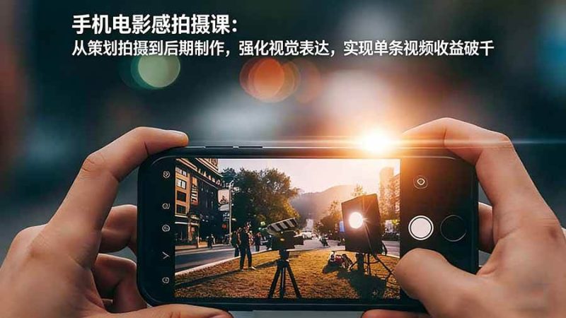 手机电影感拍摄课：从策划拍摄到后期制作，强化视觉表达，实现单条视频收益破千|云雀资源分享