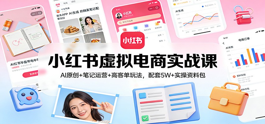 小红书虚拟电商实战课:AI原创+笔记运营+高客单玩法,配套5W+实操资料包|云雀资源分享