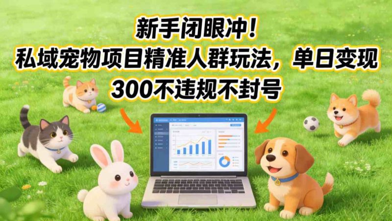 新手闭眼冲！私域宠物项目精准人群玩法，单日变现3张不违规不封号|云雀资源分享