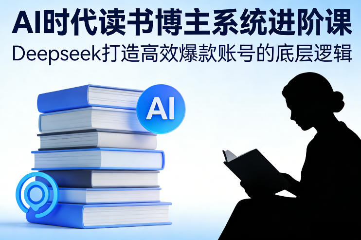 AI时代读书博主系统进阶课，Deepseek打造高效爆款账号的底层逻辑|云雀资源分享