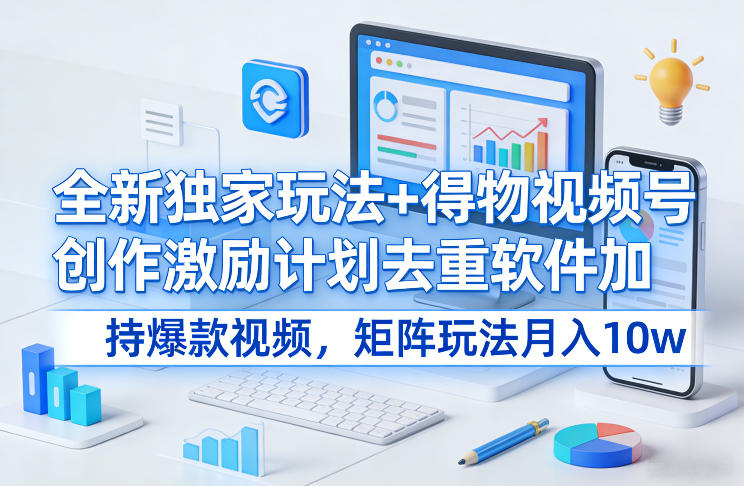 全新独家玩法+得物视频号创作激励计划去重软件加持爆款视频，矩阵玩法月入10w+【揭秘】|云雀资源分享