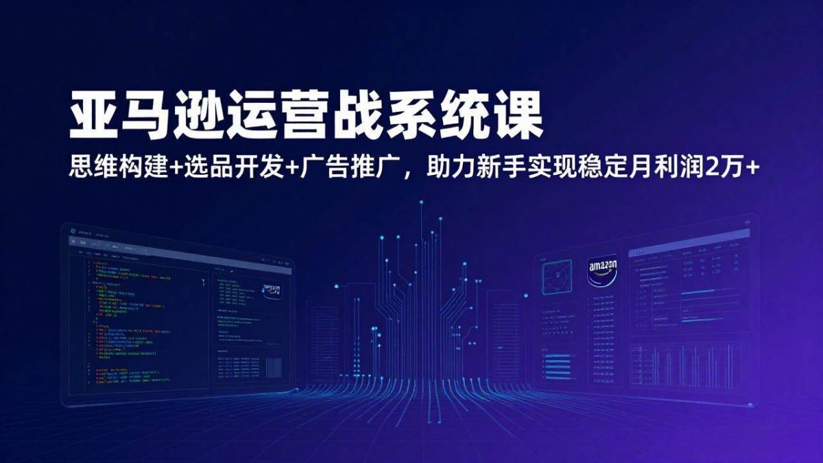 亚马逊运营实战系统课，思维构建+选品开发+广告推广，助力新手实现稳定月利润2万+（更新）|云雀资源分享