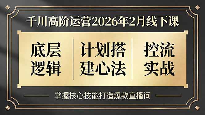 千川高阶运营2026年2月线下课,底层逻辑、计划搭建心法、控流实战,掌握核心技能打造爆款直播间|云雀资源分享