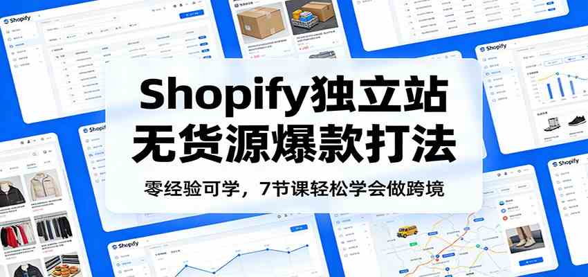 零经验可学,Shopify独立站无货源爆款打法,7节课轻松学会做跨境|云雀资源分享