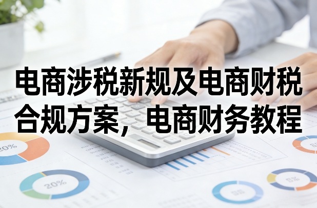 电商涉税新规及电商财税合规方案，电商财务教程|云雀资源分享