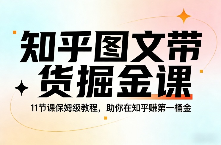 知乎图文带货掘金课，11节课保姆级教程，助你在知乎賺第一桶金|云雀资源分享