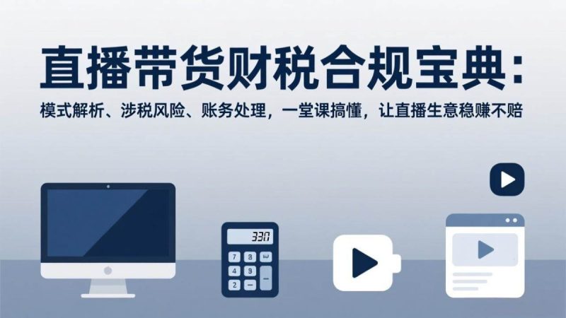 直播带货财税合规宝典:模式解析、涉税风险、账务处理,一堂课搞懂,让直播生意稳赚不赔|云雀资源分享