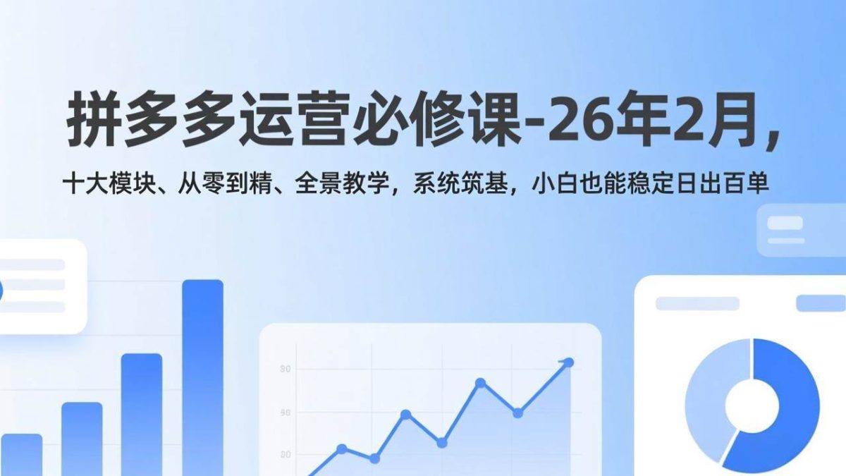 拼多多运营必修课-26年2月，十大模块、从零到精、全景教学，系统筑基，小白也能稳定日出百单|云雀资源分享
