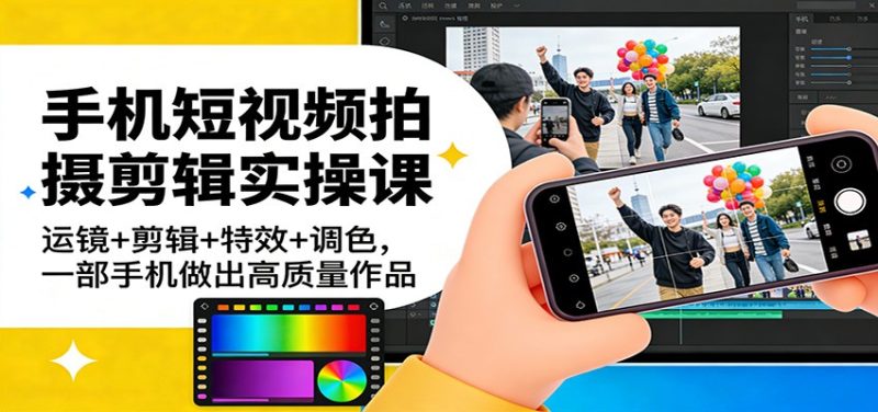 手机短视频拍摄剪辑实操课：运镜+剪辑+特效+调色，一部手机做出高质量作品|云雀资源分享