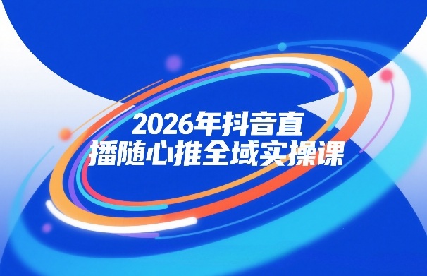 2026年抖音直播随心推全域实操课，自然流、微付费、全域投放、小圈子直播，实操讲解，细节满满|云雀资源分享