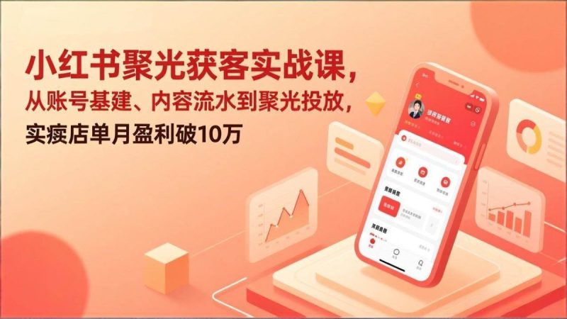 小红书聚光获客实战课，从账号基建、内容流水到聚光投放，实体店单月盈利破10万|云雀资源分享